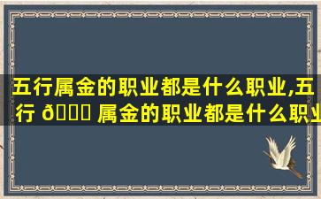 五行属金的职业都是什么职业,五行 🐟 属金的职业都是什么职业